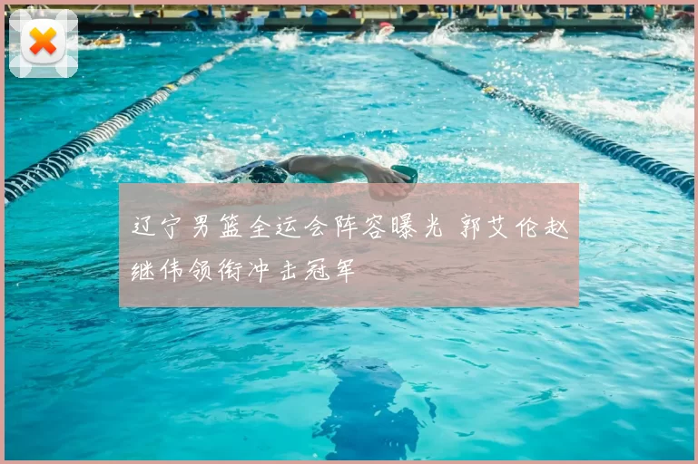 辽宁男篮全运会阵容曝光 郭艾伦赵继伟领衔冲击冠军