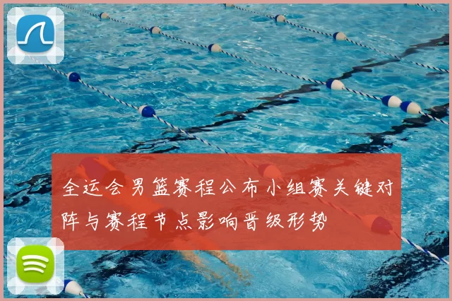 全运会男篮赛程公布小组赛关键对阵与赛程节点影响晋级形势