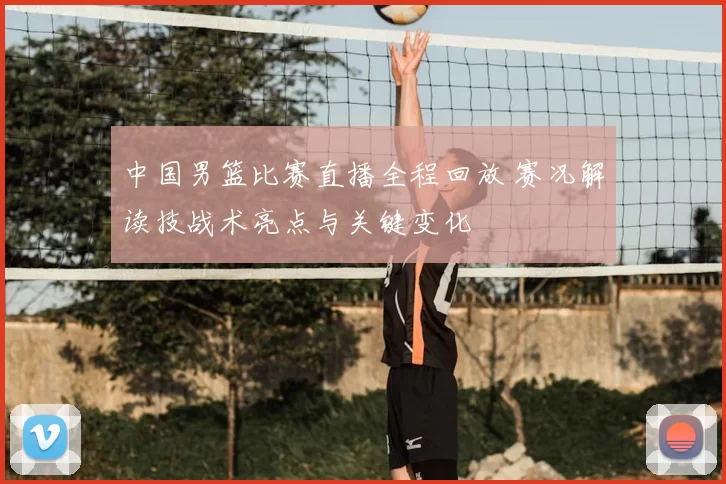中国男篮比赛直播全程回放 赛况解读技战术亮点与关键变化