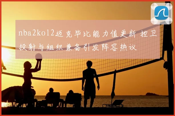 nba2kol2迈克毕比能力值更新 控卫投射与组织兼备引发阵容热议