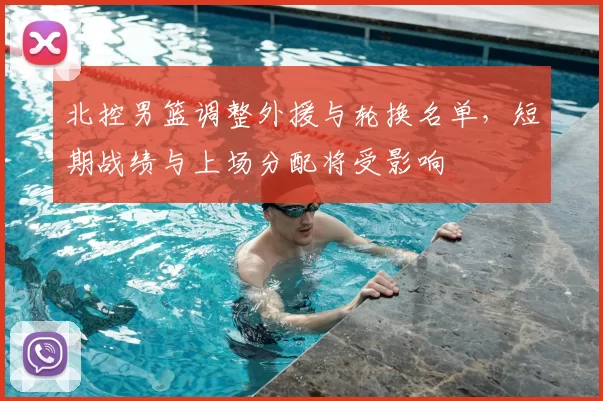 北控男篮调整外援与轮换名单，短期战绩与上场分配将受影响