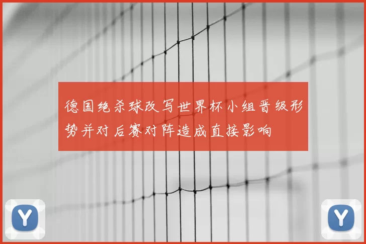 德国绝杀球改写世界杯小组晋级形势并对后赛对阵造成直接影响