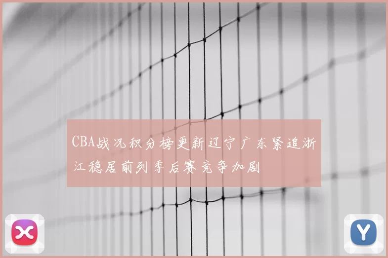 CBA战况积分榜更新辽宁广东紧追浙江稳居前列季后赛竞争加剧