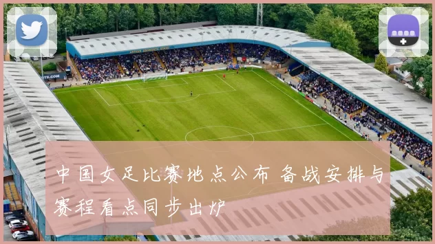 中国女足比赛地点公布 备战安排与赛程看点同步出炉