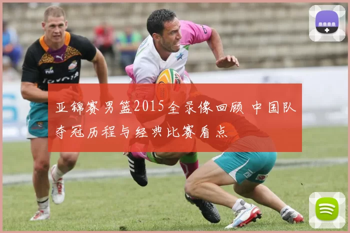 亚锦赛男篮2015全录像回顾 中国队夺冠历程与经典比赛看点