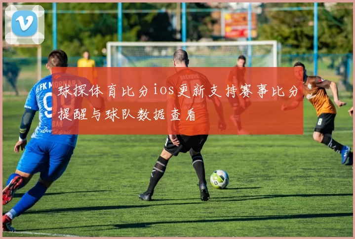 球探体育比分ios更新支持赛事比分提醒与球队数据查看