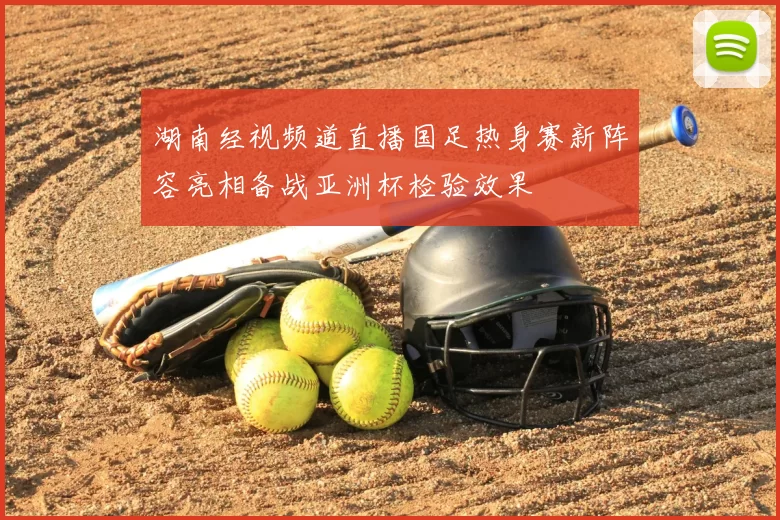 湖南经视频道直播国足热身赛新阵容亮相备战亚洲杯检验效果