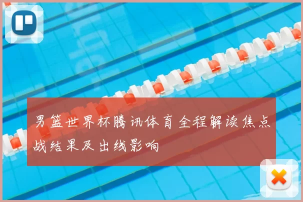 男篮世界杯腾讯体育全程解读焦点战结果及出线影响
