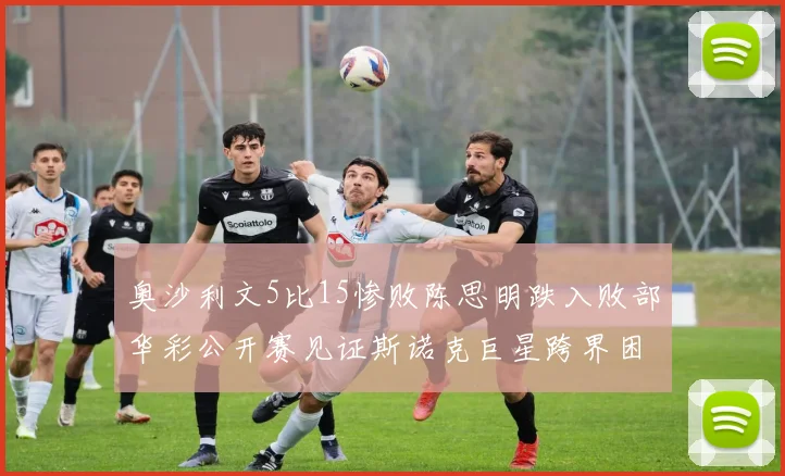 奥沙利文5比15惨败陈思明跌入败部华彩公开赛见证斯诺克巨星跨界困境