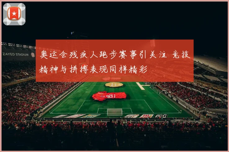奥运会残疾人跑步赛事引关注 竞技精神与拼搏表现同样精彩
