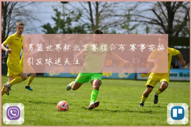 男篮世界杯北京赛程公布 赛事安排引发球迷关注