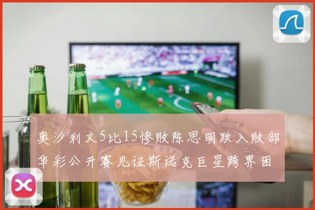 奥沙利文5比15惨败陈思明跌入败部华彩公开赛见证斯诺克巨星跨界困境