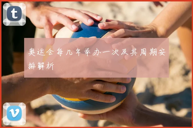 奥运会每几年举办一次及其周期安排解析