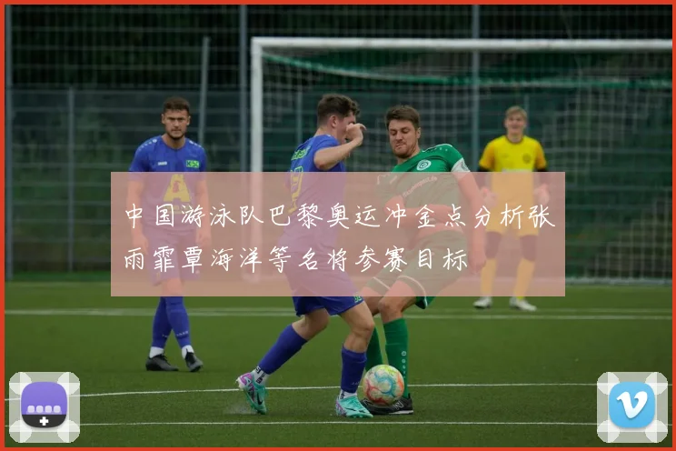 中国游泳队巴黎奥运冲金点分析张雨霏覃海洋等名将参赛目标