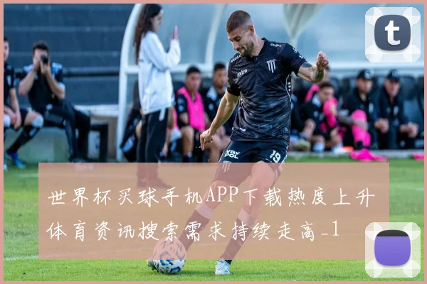 世界杯买球手机APP下载热度上升 体育资讯搜索需求持续走高_1