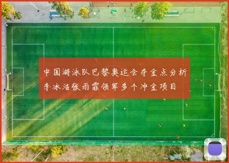中国游泳队巴黎奥运会夺金点分析李冰洁张雨霏领军多个冲金项目