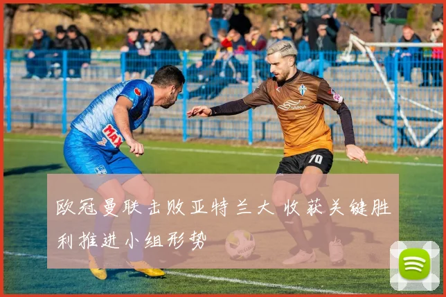 欧冠曼联击败亚特兰大 收获关键胜利推进小组形势