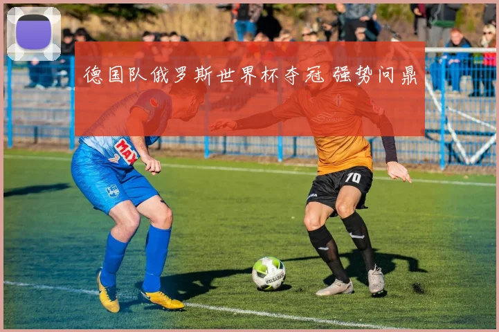 德国队俄罗斯世界杯夺冠 强势问鼎