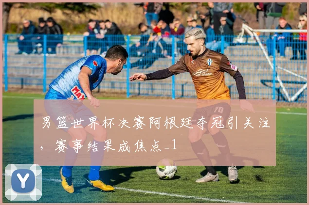 男篮世界杯决赛阿根廷夺冠引关注,赛事结果成焦点_1