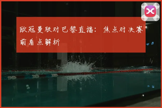 欧冠曼联对巴黎直播：焦点对决赛前看点解析