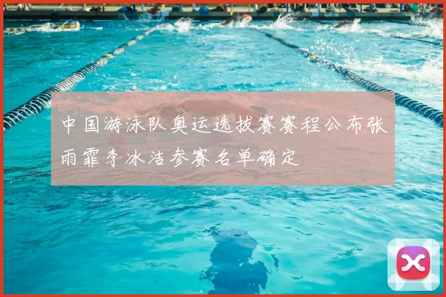 中国游泳队奥运选拔赛赛程公布张雨霏李冰洁参赛名单确定