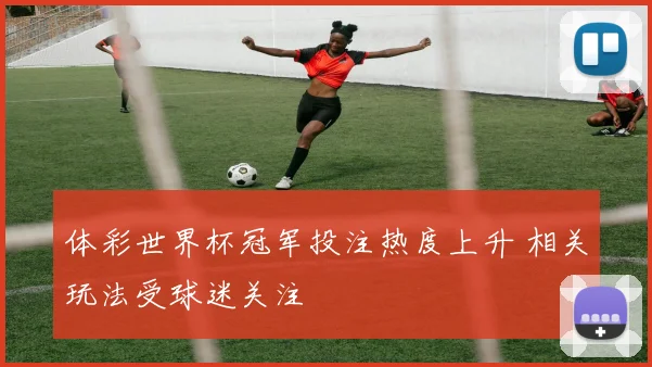 体彩世界杯冠军投注热度上升 相关玩法受球迷关注
