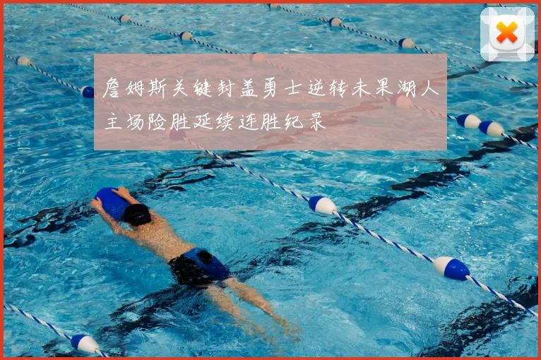 詹姆斯关键封盖勇士逆转未果湖人主场险胜延续连胜纪录