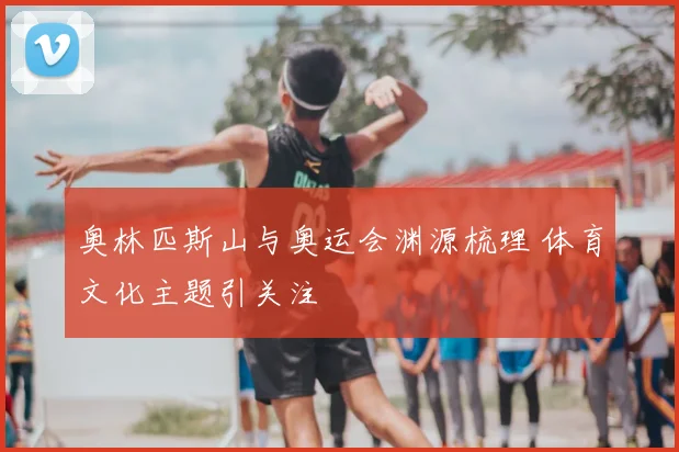 奥林匹斯山与奥运会渊源梳理 体育文化主题引关注