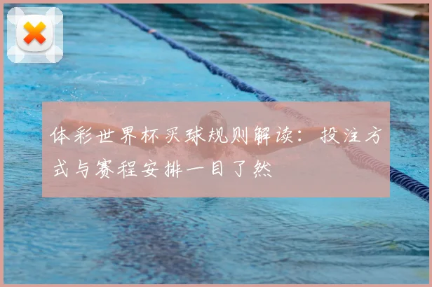 体彩世界杯买球规则解读：投注方式与赛程安排一目了然