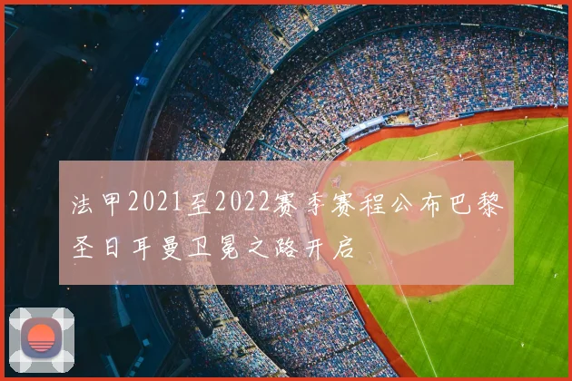 法甲2021至2022赛季赛程公布巴黎圣日耳曼卫冕之路开启