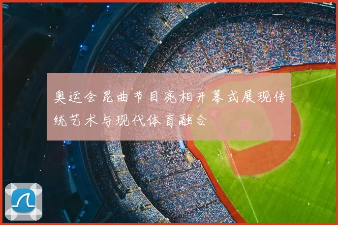 奥运会昆曲节目亮相开幕式展现传统艺术与现代体育融合