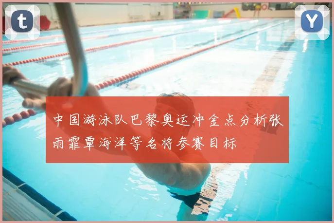 中国游泳队巴黎奥运冲金点分析张雨霏覃海洋等名将参赛目标